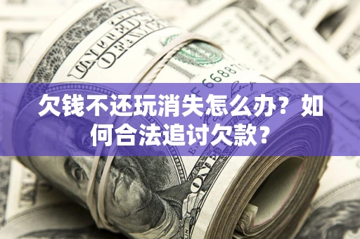济南欠钱不还玩消失怎么办？如何合法追讨欠款？