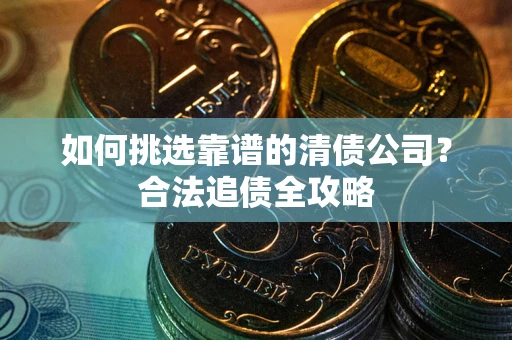 济南如何挑选靠谱的清债公司?合法追债全攻略 济南如何挑选靠谱的清债公司?合法追债全攻略