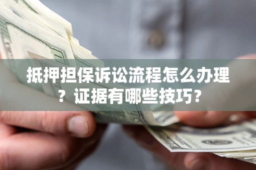济南抵押担保诉讼流程怎么办理？证据有哪些技巧？