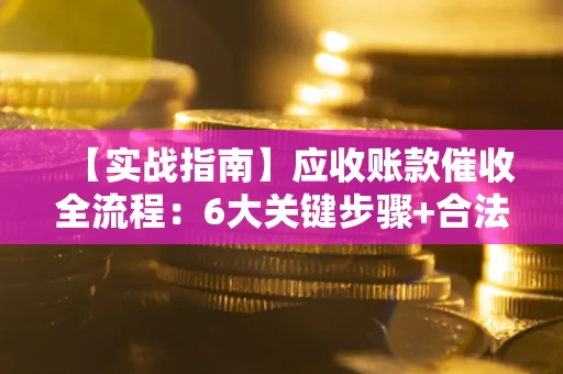 济南【实战指南】应收账款催收全流程：6大关键步骤+合法回款技巧