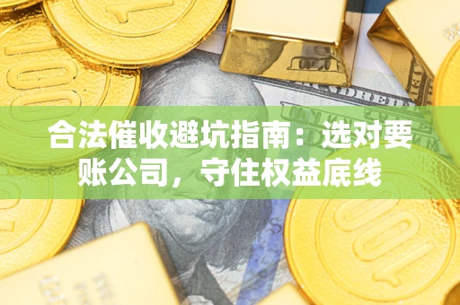 济南合法催收避坑指南：选对要账公司，守住权益底线