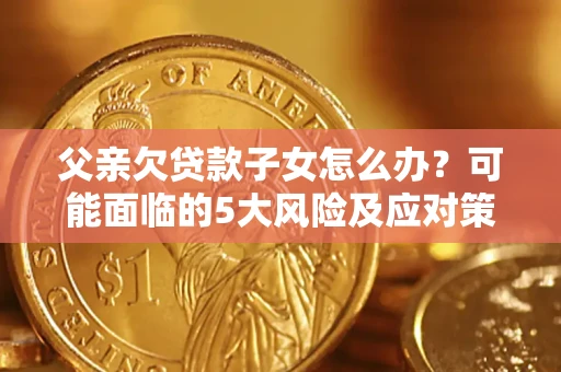 济南父亲欠贷款子女怎么办?可能面临的5大风险及应对策略 济南父亲欠贷款子女怎么办?可能面临的5大风险及应对策略