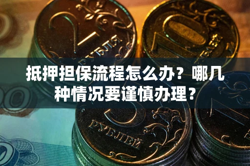 济南抵押担保流程怎么办？哪几种情况要谨慎办理？