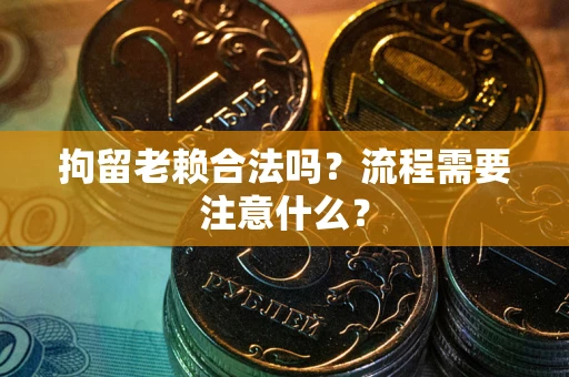 济南拘留老赖合法吗？流程需要注意什么？