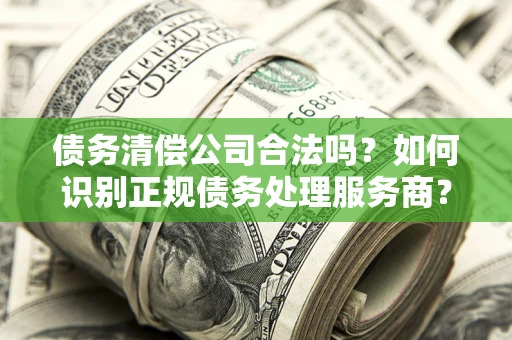 济南债务清偿公司合法吗？如何识别正规债务处理服务商？