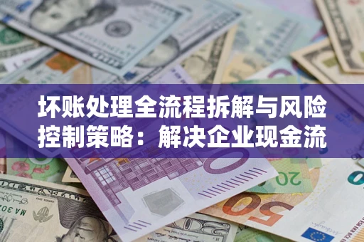 济南坏账处理全流程拆解与风险控制策略：解决企业现金流顽疾的实战指南