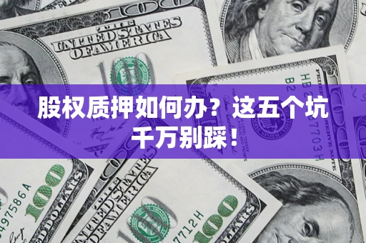 济南股权质押如何办？这五个坑千万别踩！