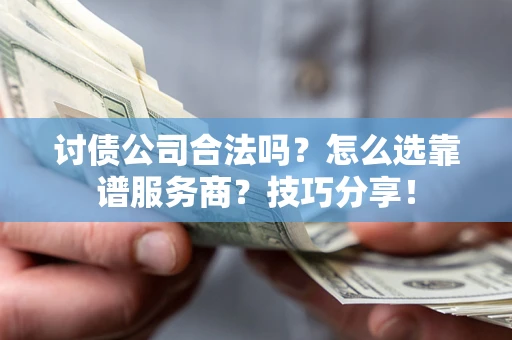 济南讨债公司合法吗？怎么选靠谱服务商？技巧分享！