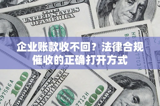 济南企业账款收不回？法律合规催收的正确打开方式