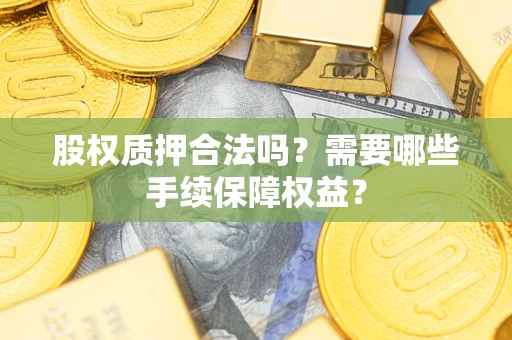 济南股权质押合法吗？需要哪些手续保障权益？