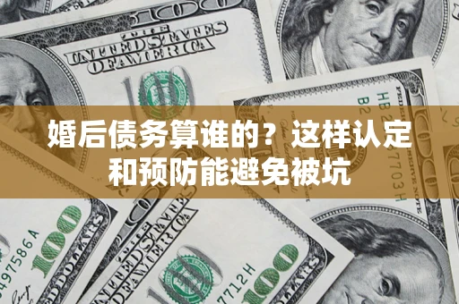 济南婚后债务算谁的？这样认定和预防能避免被坑