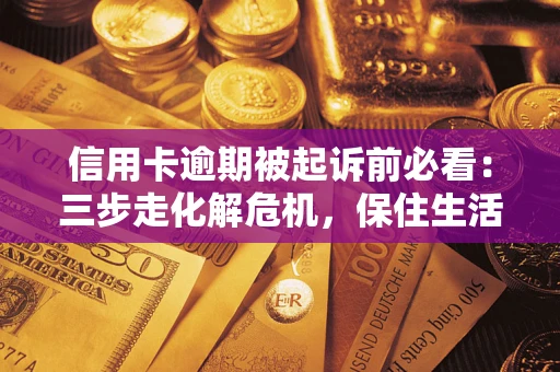 济南信用卡逾期被起诉前必看：三步走化解危机，保住生活尊严