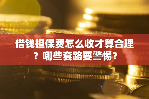 济南借钱担保费怎么收才算合理？哪些套路要警惕？