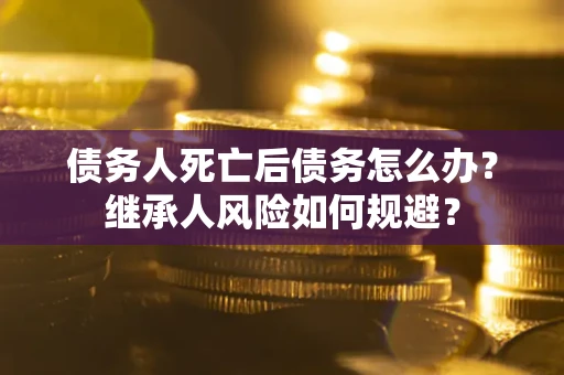 济南债务人死亡后债务怎么办？继承人风险如何规避？