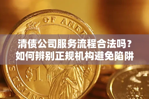 济南清债公司服务流程合法吗？如何辨别正规机构避免陷阱？