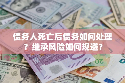 济南债务人死亡后债务如何处理？继承风险如何规避？