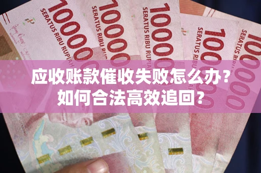 济南应收账款催收失败怎么办？如何合法高效追回？