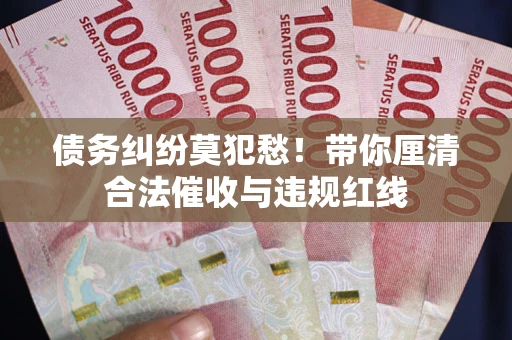 济南债务纠纷莫犯愁！带你厘清合法催收与违规红线