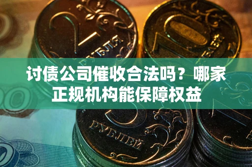 济南讨债公司催收合法吗？哪家正规机构能保障权益