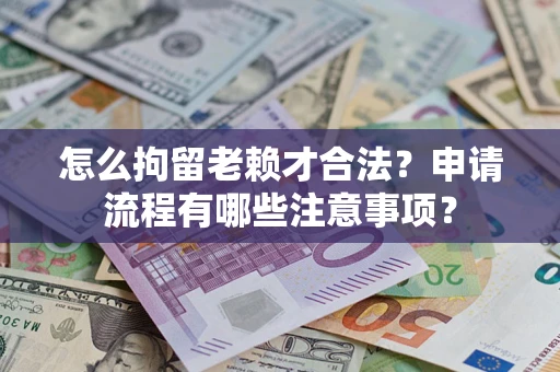 济南怎么拘留老赖才合法？申请流程有哪些注意事项？