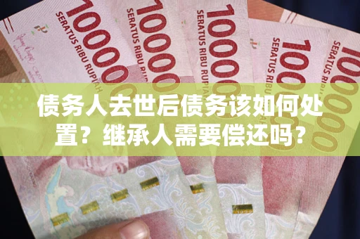 济南债务人去世后债务该如何处置？继承人需要偿还吗？