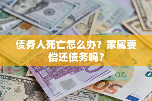 济南债务人死亡怎么办？家属要偿还债务吗？