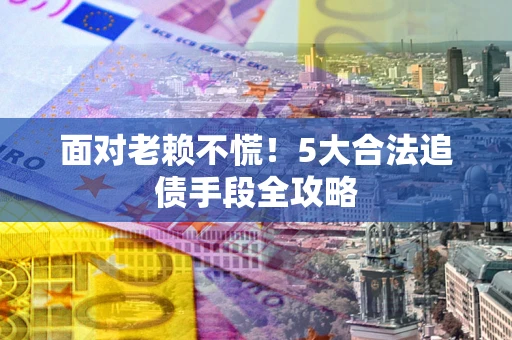 济南面对老赖不慌！5大合法追债手段全攻略