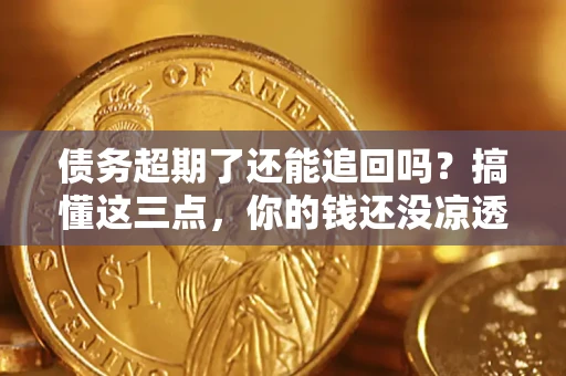 济南债务超期了还能追回吗？搞懂这三点，你的钱还没凉透