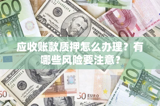 济南应收账款质押怎么办理？有哪些风险要注意？