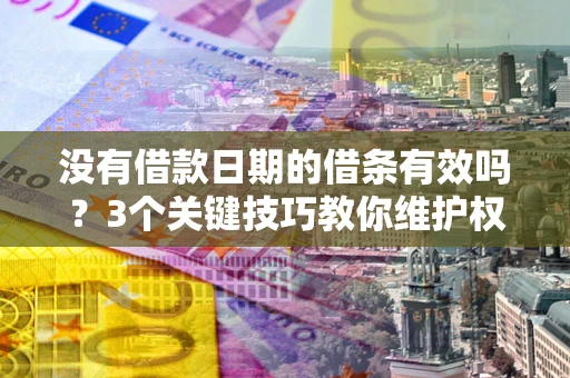 济南没有借款日期的借条有效吗？3个关键技巧教你维护权益