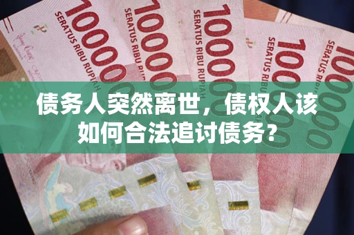 济南债务人突然离世，债权人该如何合法追讨债务？