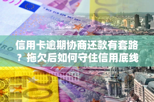 济南信用卡逾期协商还款有套路？拖欠后如何守住信用底线？