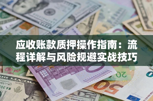 济南应收账款质押操作指南:流程详解与风险规避实战技巧 济南应收账款质押操作指南:流程详解与风险规避实战技巧
