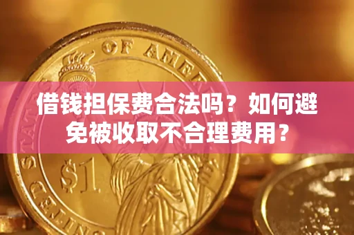 济南借钱担保费合法吗？如何避免被收取不合理费用？