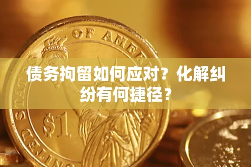 济南债务拘留如何应对？化解纠纷有何捷径？