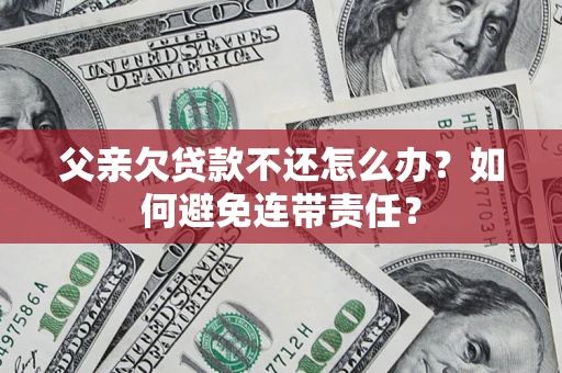 济南父亲欠贷款不还怎么办？如何避免连带责任？