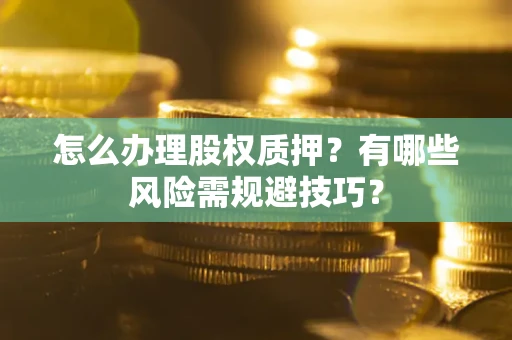 济南怎么办理股权质押？有哪些风险需规避技巧？