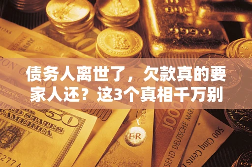 济南债务人离世了，欠款真的要家人还？这3个真相千万别弄错