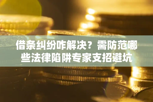 济南借条纠纷咋解决？需防范哪些法律陷阱专家支招避坑