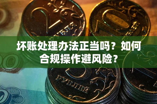 济南坏账处理办法正当吗？如何合规操作避风险？