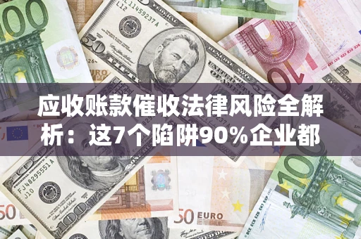 济南应收账款催收法律风险全解析：这7个陷阱90%企业都踩过（含合规应对指南）