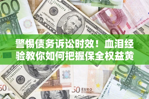 济南警惕债务诉讼时效！血泪经验教你如何把握保全权益黄金期