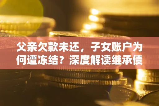 济南父亲欠款未还，子女账户为何遭冻结？深度解读继承债务迷局