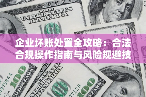 济南企业坏账处置全攻略：合法合规操作指南与风险规避技巧解析
