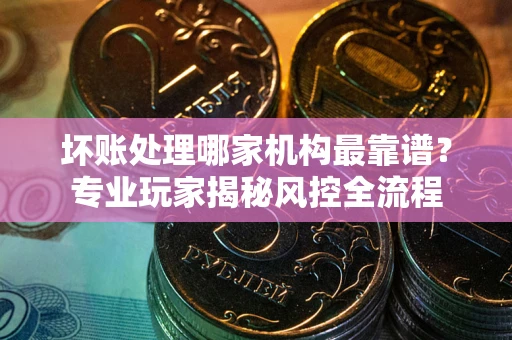 济南坏账处理哪家机构最靠谱？专业玩家揭秘风控全流程