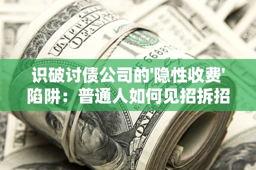 济南识破讨债公司的'隐性收费'陷阱：普通人如何见招拆招？