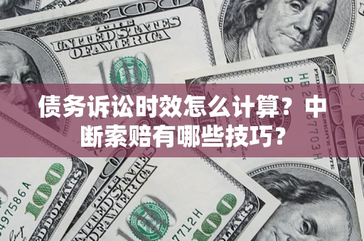 济南债务诉讼时效怎么计算？中断索赔有哪些技巧？