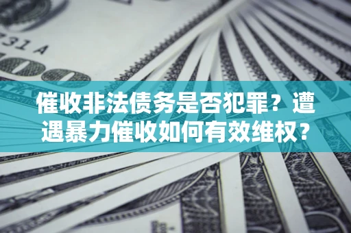 济南催收非法债务是否犯罪?遭遇暴力催收如何有效维权? 济南催收非法债务是否犯罪?遭遇暴力催收如何有效维权?