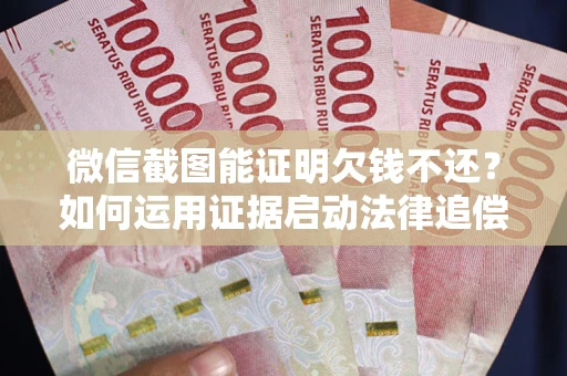济南微信截图能证明欠钱不还？如何运用证据启动法律追偿程序？