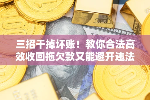 济南三招干掉坏账！教你合法高效收回拖欠款又能避开违法雷区